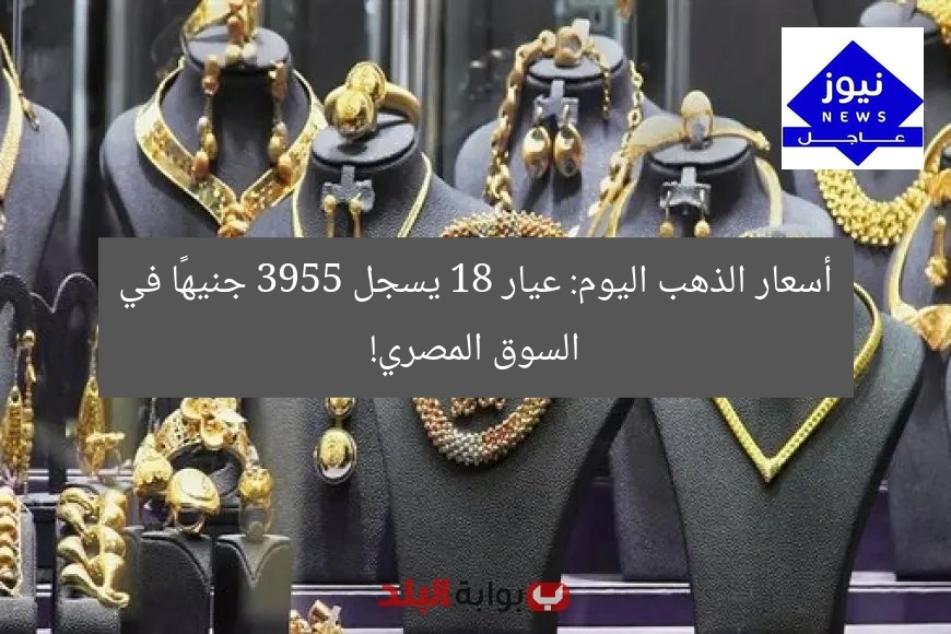 أسعار الذهب اليوم: عيار 18 يسجل 3955 جنيهًا في السوق المصري!