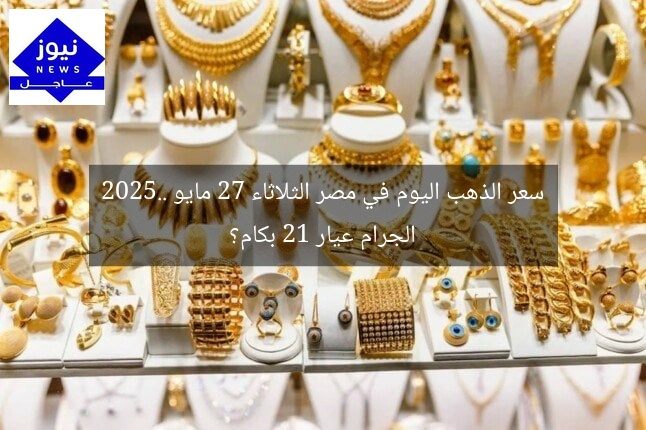 سعر الذهب اليوم في مصر الثلاثاء 27 مايو 2025.. الجرام عيار 21 بكام؟