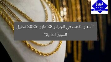 “أسعار الذهب في الجزائر 28 مايو 2025: تحليل السوق المالية”