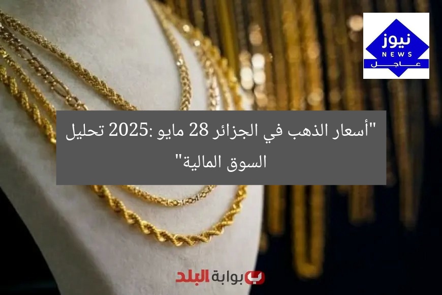 “أسعار الذهب في الجزائر 28 مايو 2025: تحليل السوق المالية”