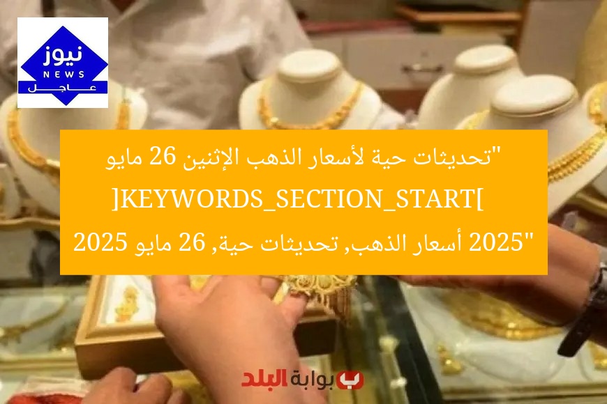 “تحديثات حية لأسعار الذهب الإثنين 26 مايو 2025”  
[KEYWORDS_SECTION_START]  
أسعار الذهب, تحديثات حية, 26 مايو 2025