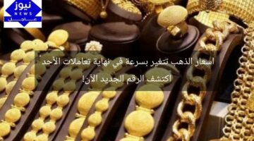 اسعار الذهب تتغير بسرعة في نهاية تعاملات الأحد – اكتشف الرقم الجديد الآن!