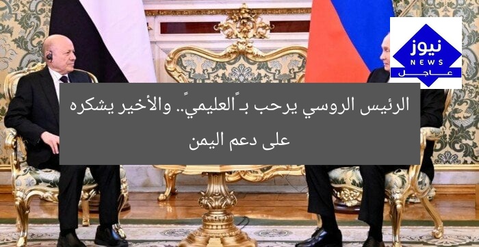 الرئيس الروسي يرحب بـ «العليمي».. والأخير يشكره على دعم اليمن