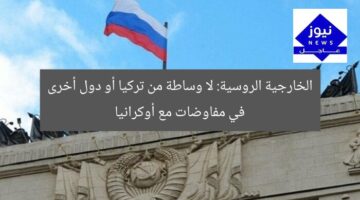 الخارجية الروسية: لا وجود لوساطة تركية في مفاوضاتنا مع أوكرانيا