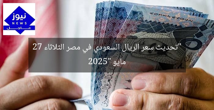 “تحديث سعر الريال السعودي في مصر الثلاثاء 27 مايو 2025”