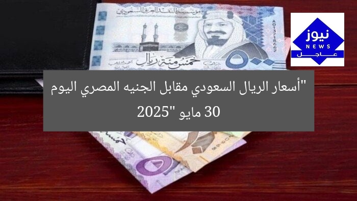 “أسعار الريال السعودي مقابل الجنيه المصري اليوم 30 مايو 2025”