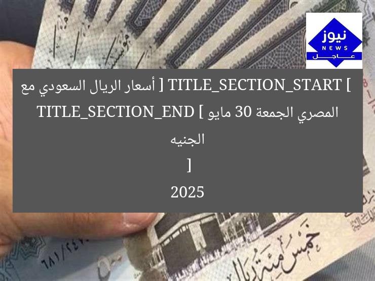 [ TITLE_SECTION_START ]
أسعار الريال السعودي مع الجنيه المصري الجمعة 30 مايو 2025
[ TITLE_SECTION_END ]