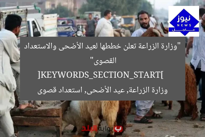 “وزارة الزراعة تعلن خططها لعيد الأضحى والاستعداد القصوى”  
[KEYWORDS_SECTION_START]  
وزارة الزراعة, عيد الأضحى, استعداد قصوى