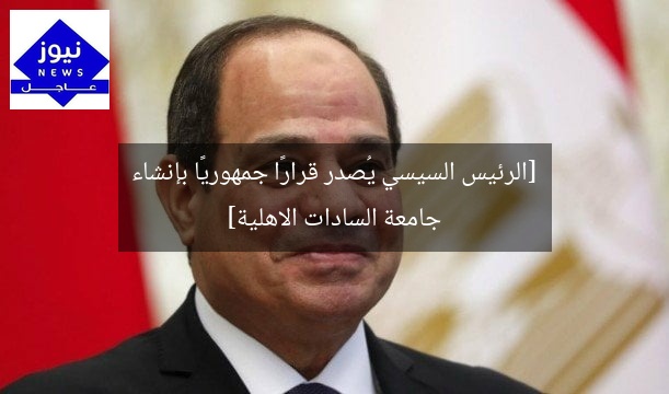 [الرئيس السيسي يُصدر قرارًا جمهوريًا بإنشاء جامعة السادات الاهلية]