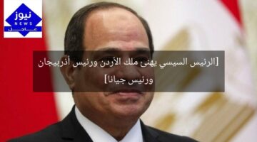 [الرئيس السيسي يهنئ ملك الأردن ورئيس أذربيجان ورئيس جيانا]