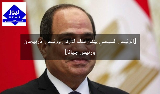 [الرئيس السيسي يهنئ ملك الأردن ورئيس أذربيجان ورئيس جيانا]