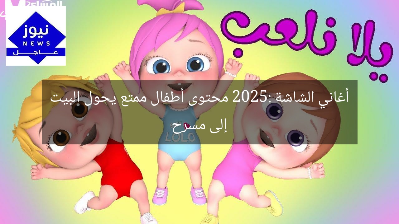 أغاني الشاشة 2025: محتوى أطفال ممتع يحول البيت إلى مسرح