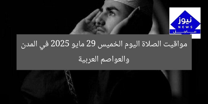 مواقيت الصلاة اليوم الخميس 29 مايو 2025 في المدن والعواصم العربية