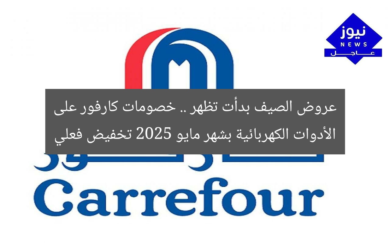 عروض الصيف بدأت تظهر .. خصومات كارفور على الأدوات الكهربائية بشهر مايو 2025 تخفيض فعلي