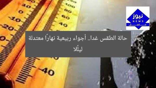 حالة الطقس غدا.. أجواء ربيعية نهارًا معتدلة ليلًا