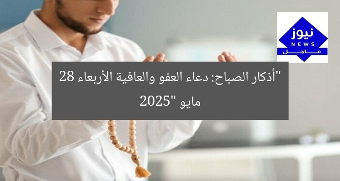 “أذكار الصباح: نسألك العفو والعافية 28 مايو 2025”