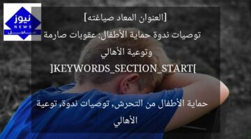 [العنوان المعاد صياغته]  
توصيات ندوة حماية الأطفال: عقوبات صارمة وتوعية الأهالي  

[KEYWORDS_SECTION_START]  
حماية الأطفال من التحرش, توصيات ندوة, توعية الأهالي