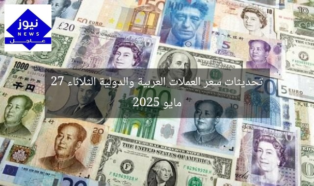 تحديثات سعر العملات العربية والدولية الثلاثاء 27 مايو 2025