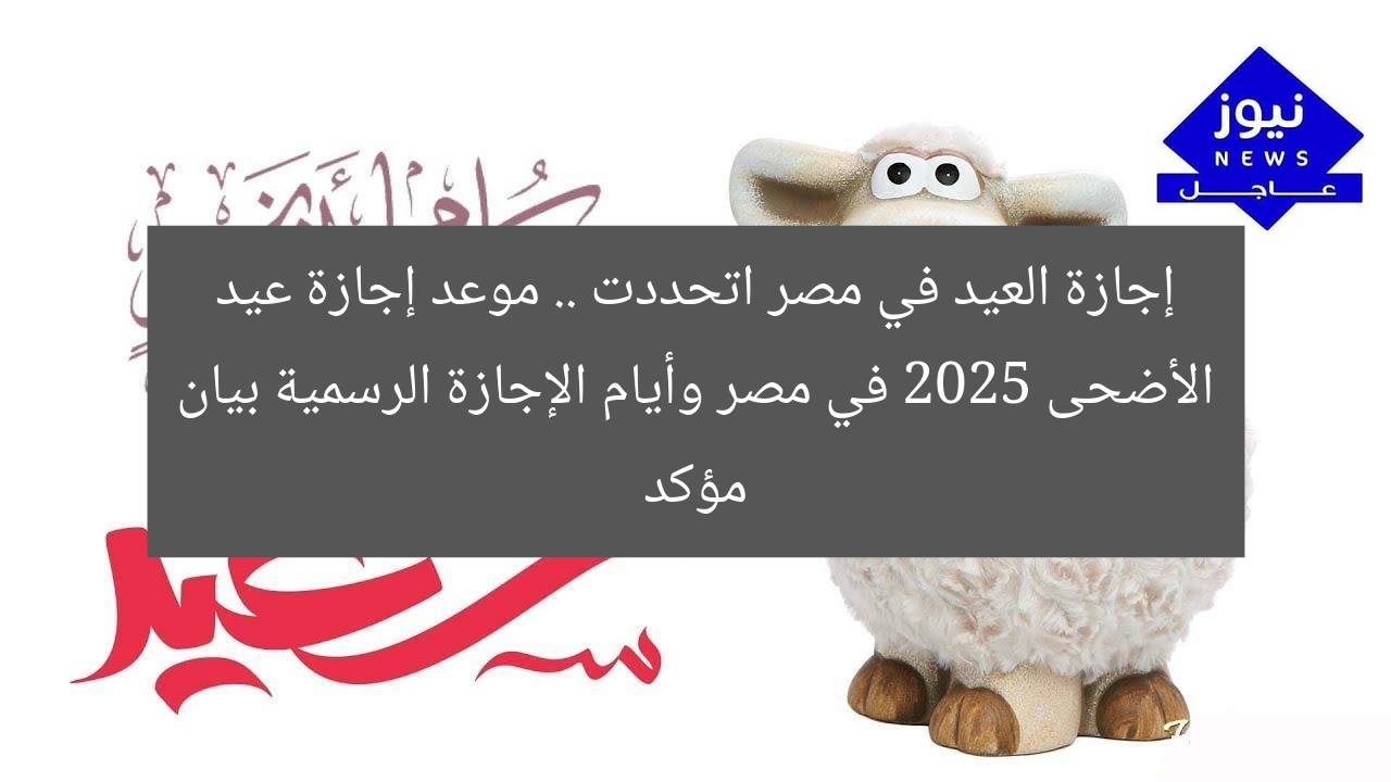 إجازة العيد في مصر اتحددت .. موعد إجازة عيد الأضحى 2025 في مصر وأيام الإجازة الرسمية بيان مؤكد