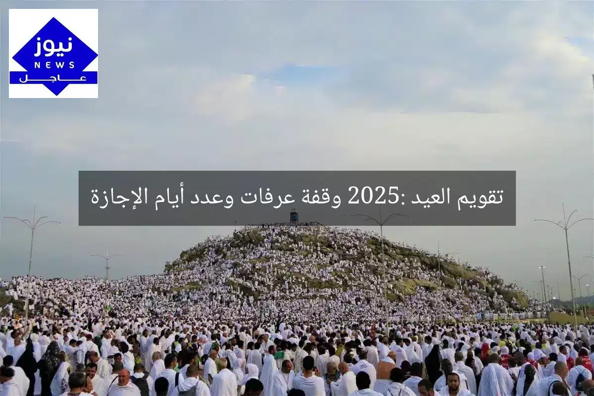 تقويم العيد 2025: وقفة عرفات وعدد أيام الإجازة
