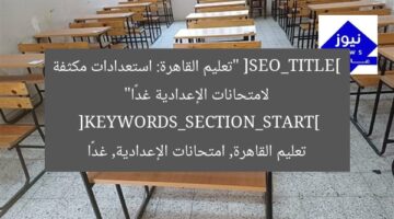 استعدادات مكثفة لامتحانات الشهادة الإعدادية في القاهرة غدًا
