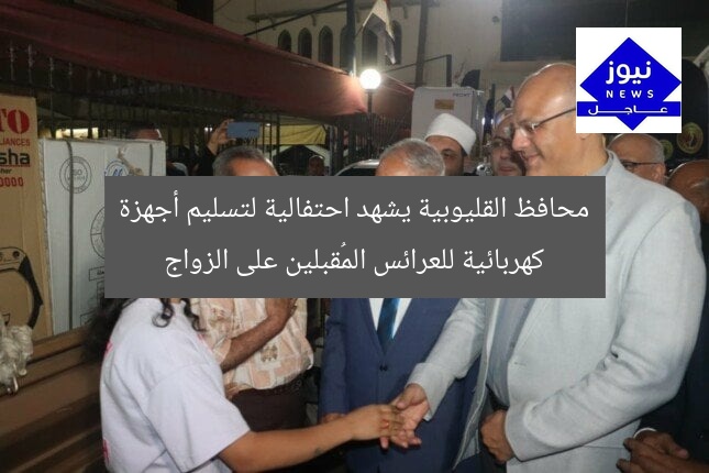 محافظ القليوبية يشهد احتفالية لتسليم أجهزة كهربائية للعرائس المُقبلين على الزواج