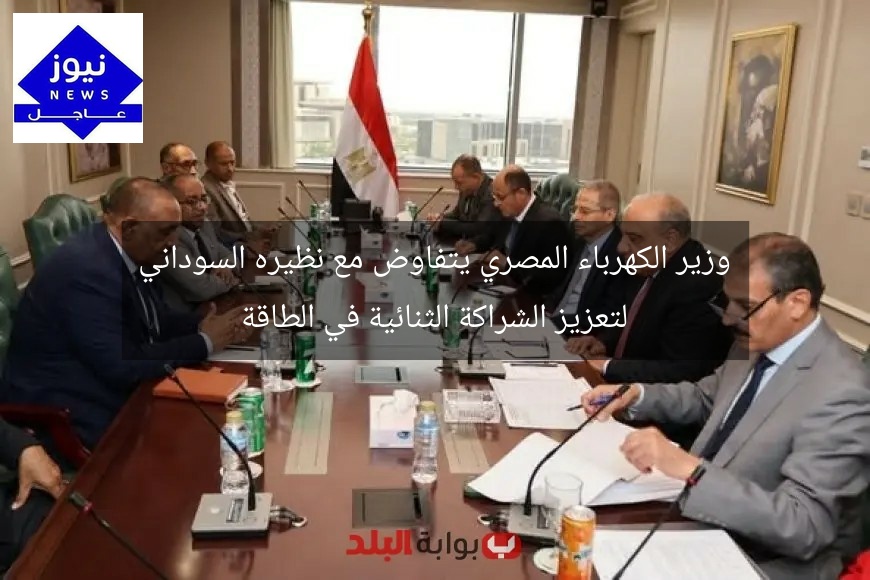 وزير الكهرباء المصري يتفاوض مع نظيره السوداني لتعزيز الشراكة الثنائية في الطاقة