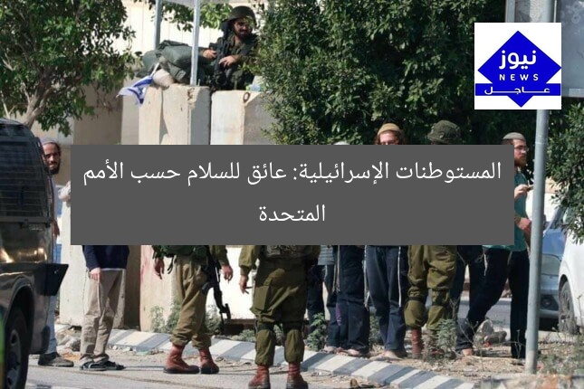المستوطنات الإسرائيلية: عائق للسلام حسب الأمم المتحدة