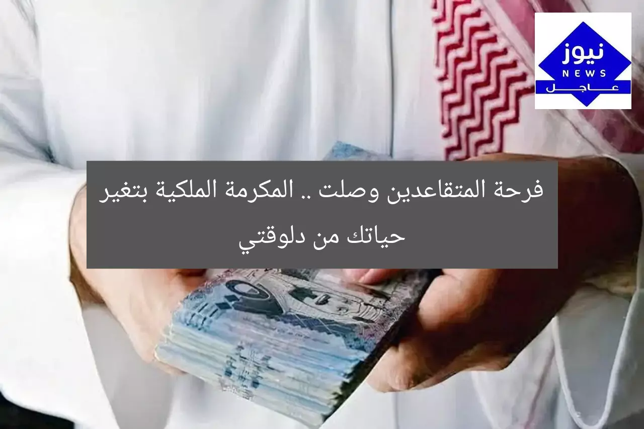 فرحة المتقاعدين وصلت .. المكرمة الملكية بتغير حياتك من دلوقتي