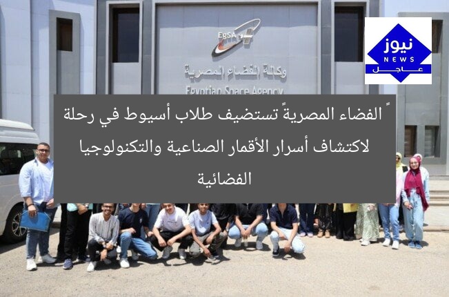 « الفضاء المصرية» تستضيف طلاب أسيوط في رحلة لاكتشاف أسرار الأقمار الصناعية والتكنولوجيا الفضائية