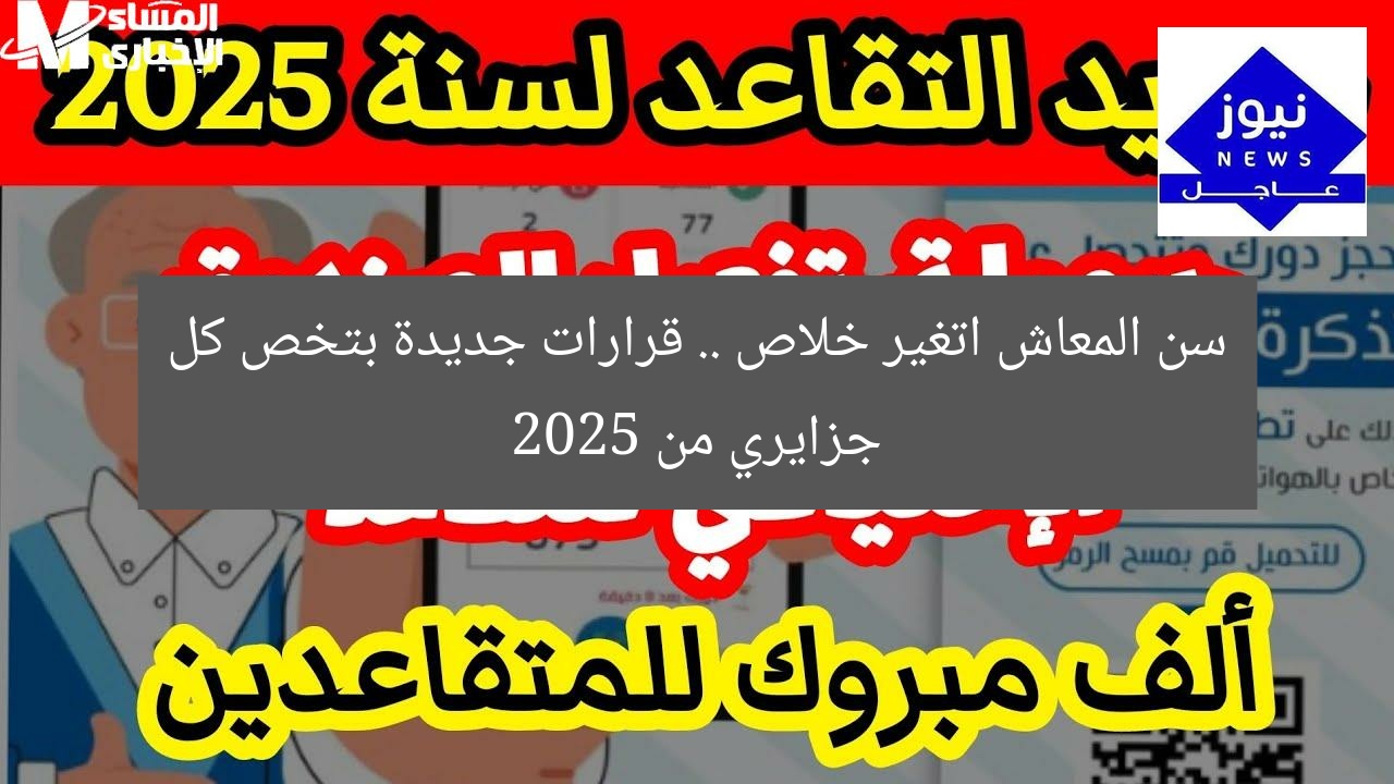 سن المعاش اتغير خلاص .. قرارات جديدة بتخص كل جزايري من 2025