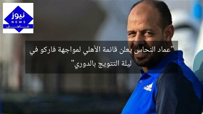 “عماد النحاس يعلن قائمة الأهلي لمواجهة فاركو في ليلة التتويج بالدوري”