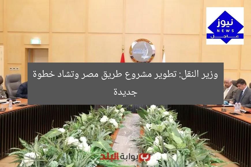 وزير النقل: تطوير مشروع طريق مصر وتشاد خطوة جديدة