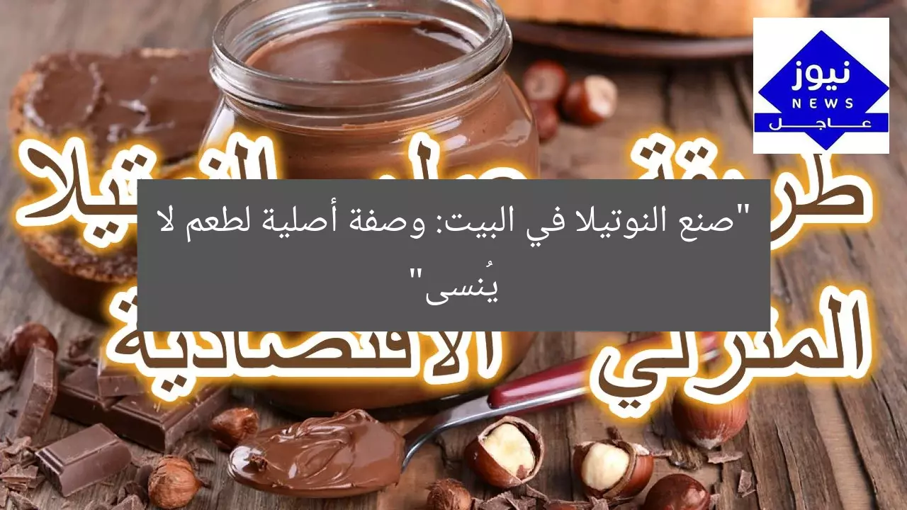 “صنع النوتيلا في البيت: وصفة أصلية لطعم لا يُنسى”