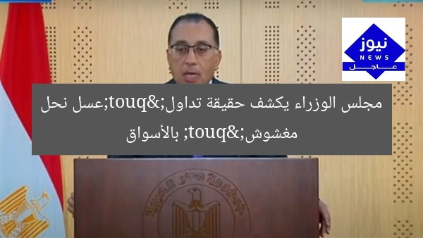 مجلس الوزراء يكشف حقيقة تداول "عسل نحل مغشوش" بالأسواق