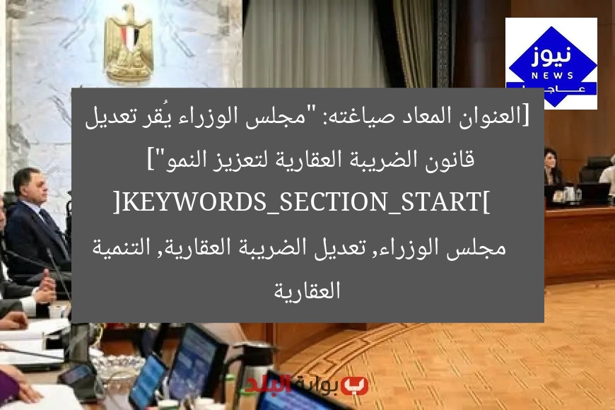 [العنوان المعاد صياغته: “مجلس الوزراء يُقر تعديل قانون الضريبة العقارية لتعزيز النمو”]  
[KEYWORDS_SECTION_START]  
مجلس الوزراء, تعديل الضريبة العقارية, التنمية العقارية