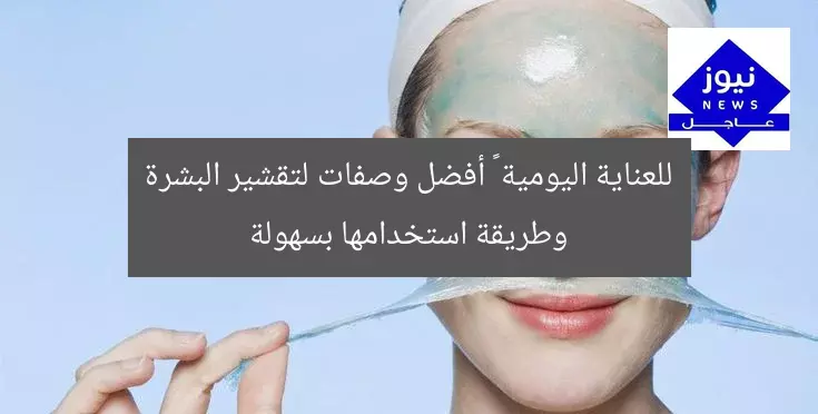 للعناية اليومية … أفضل وصفات لتقشير البشرة وطريقة استخدامها بسهولة
