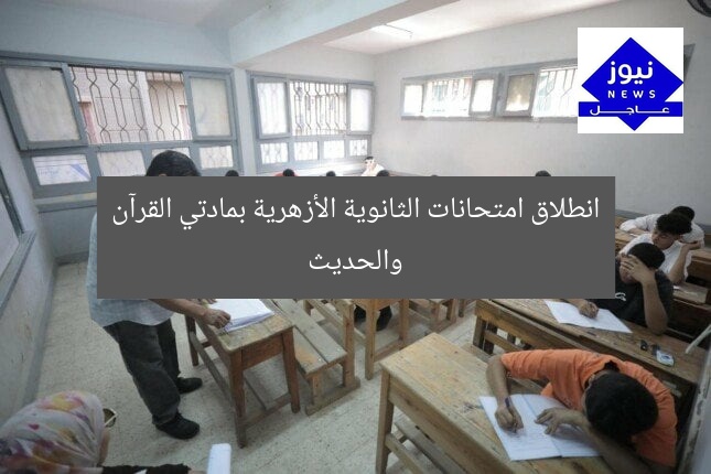 انطلاق امتحانات الثانوية الأزهرية بمادتي القرآن والحديث