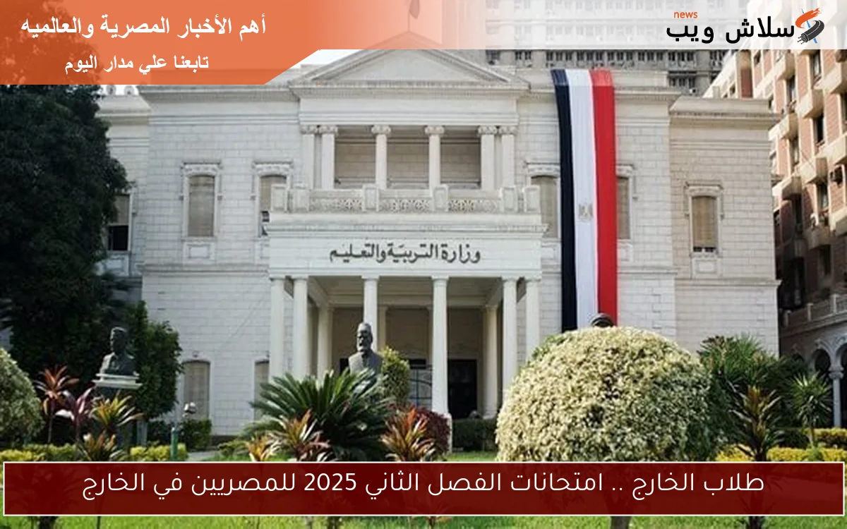 امتحانات المصريين بالخارج 2025: موعد وتجهيزات يوليو الحاسمة