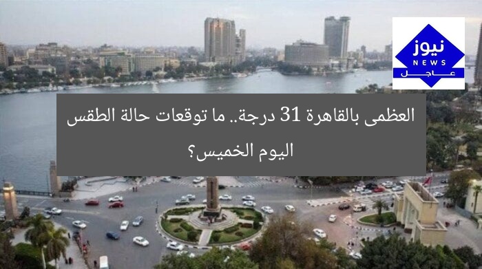 العظمى بالقاهرة 31 درجة.. ما توقعات حالة الطقس اليوم الخميس؟