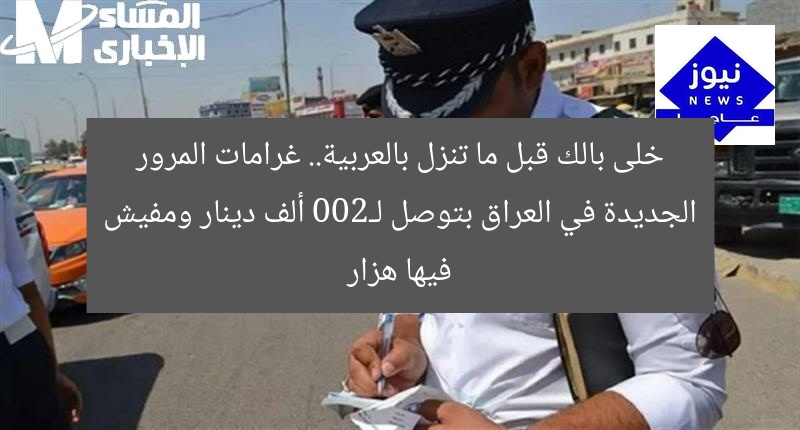 خلى بالك قبل ما تنزل بالعربية.. غرامات المرور الجديدة في العراق بتوصل لـ200 ألف دينار ومفيش فيها هزار