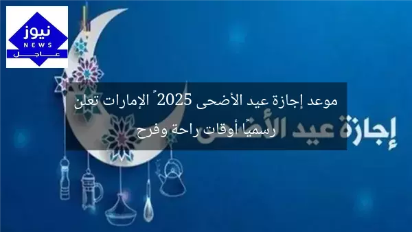 موعد إجازة عيد الأضحى 2025 – الإمارات تعلن رسميًا أوقات راحة وفرح