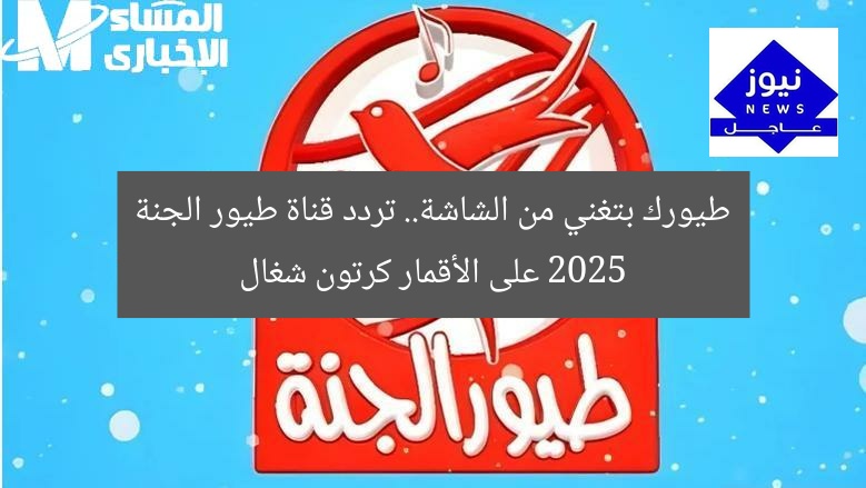 طيورك بتغني من الشاشة.. تردد قناة طيور الجنة 2025 على الأقمار كرتون شغال