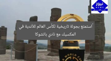 “استمتع بجولة تاريخية لكأس العالم للأندية في المكسيك مع نادي باتشوكا