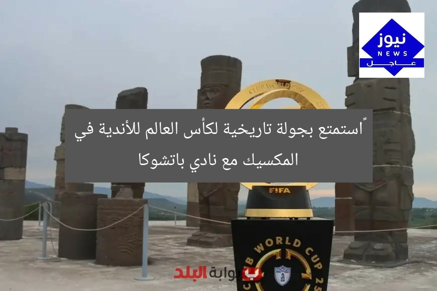 “استمتع بجولة تاريخية لكأس العالم للأندية في المكسيك مع نادي باتشوكا