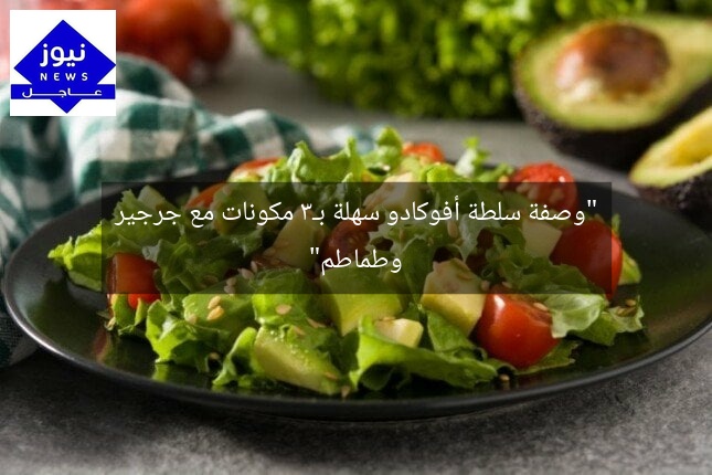“وصفة سلطة أفوكادو سهلة بـ3 مكونات مع جرجير وطماطم”