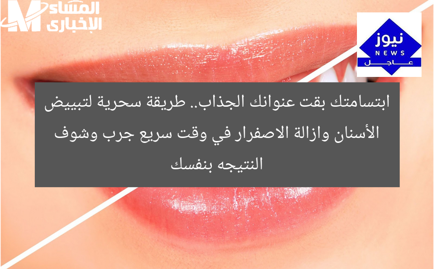 ابتسامتك بقت عنوانك الجذاب.. طريقة سحرية لتبييض الأسنان وازالة الاصفرار في وقت سريع جرب وشوف النتيجه بنفسك