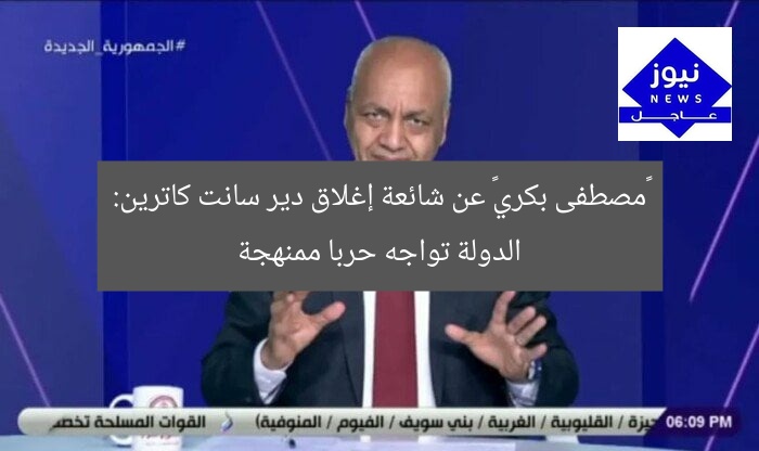 «مصطفى بكري» عن شائعة إغلاق دير سانت كاترين: الدولة تواجه حربا ممنهجة