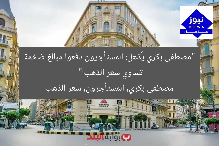 “مصطفى بكري يُذهل: المستأجرون دفعوا مبالغ ضخمة تساوي سعر الذهب!”
مصطفى بكري, المستأجرون, سعر الذهب