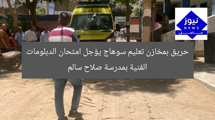 حريق بمخازن تعليم سوهاج يؤجل امتحان الدبلومات الفنية بمدرسة صلاح سالم